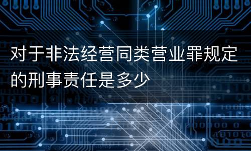 对于非法经营同类营业罪规定的刑事责任是多少