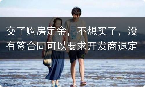 交了购房定金，不想买了，没有签合同可以要求开发商退定金吗