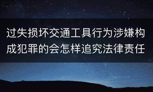 过失损坏交通工具行为涉嫌构成犯罪的会怎样追究法律责任