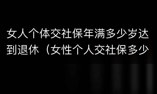 女人个体交社保年满多少岁达到退休（女性个人交社保多少岁退休）