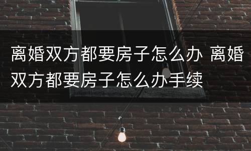 离婚双方都要房子怎么办 离婚双方都要房子怎么办手续