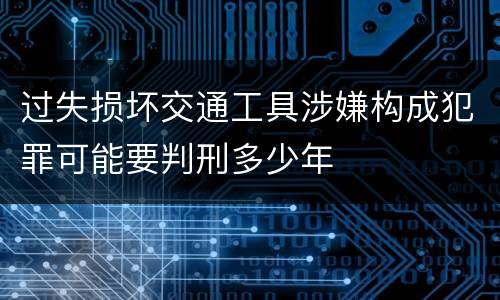 过失损坏交通工具涉嫌构成犯罪可能要判刑多少年