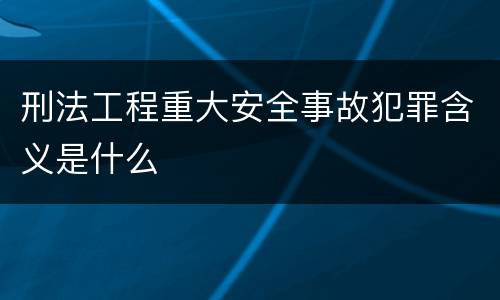刑法工程重大安全事故犯罪含义是什么
