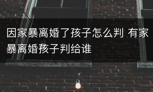 因家暴离婚了孩子怎么判 有家暴离婚孩子判给谁