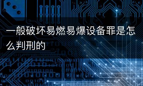 一般破坏易燃易爆设备罪是怎么判刑的