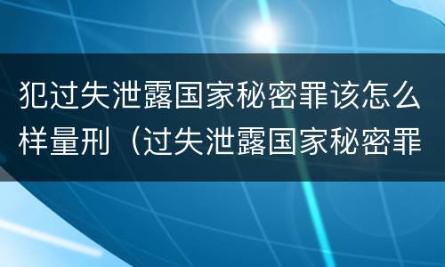 犯过失泄露国家秘密罪该怎么样量刑（过失泄露国家秘密罪怎么判）
