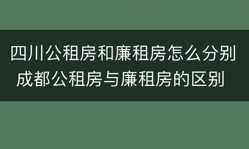 四川公租房和廉租房怎么分别 成都公租房与廉租房的区别