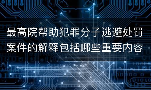 最高院帮助犯罪分子逃避处罚案件的解释包括哪些重要内容