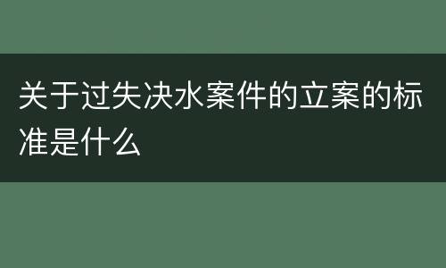 关于过失决水案件的立案的标准是什么