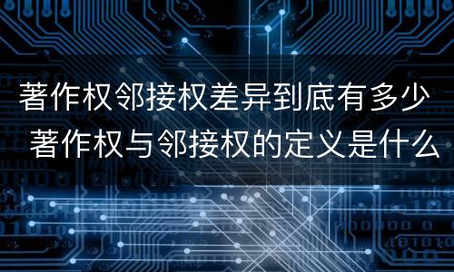 著作权邻接权差异到底有多少 著作权与邻接权的定义是什么