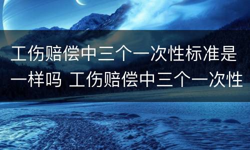 工伤赔偿中三个一次性标准是一样吗 工伤赔偿中三个一次性标准是一样吗