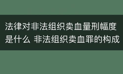法律对非法组织卖血量刑幅度是什么 非法组织卖血罪的构成要件