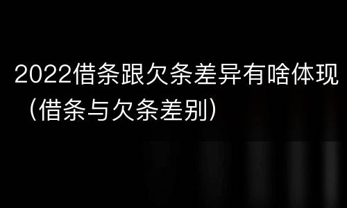 2022借条跟欠条差异有啥体现（借条与欠条差别）