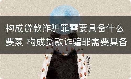 构成贷款诈骗罪需要具备什么要素 构成贷款诈骗罪需要具备什么要素呢