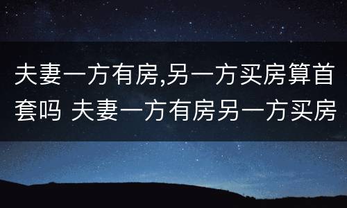夫妻一方有房,另一方买房算首套吗 夫妻一方有房另一方买房算首套吗