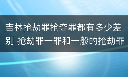吉林抢劫罪抢夺罪都有多少差别 抢劫罪一罪和一般的抢劫罪