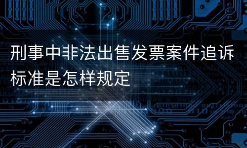 刑事中非法出售发票案件追诉标准是怎样规定