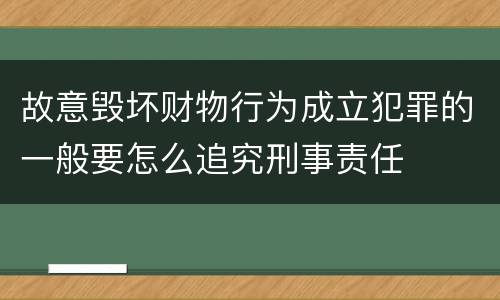 故意毁坏财物行为成立犯罪的一般要怎么追究刑事责任