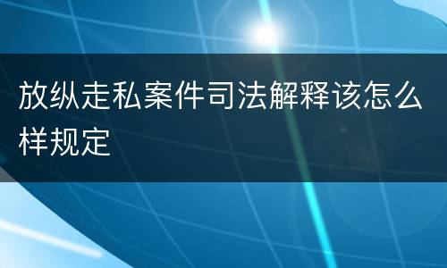 放纵走私案件司法解释该怎么样规定