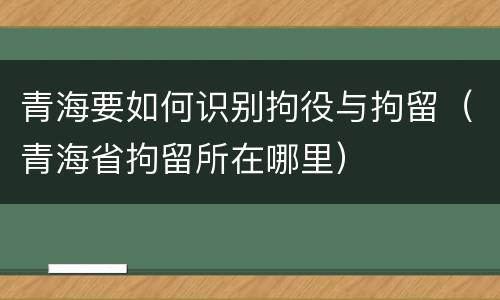 青海要如何识别拘役与拘留（青海省拘留所在哪里）