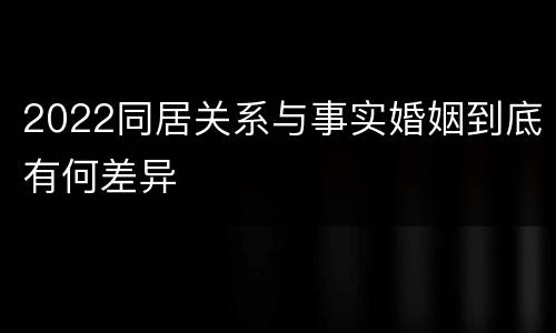 2022同居关系与事实婚姻到底有何差异