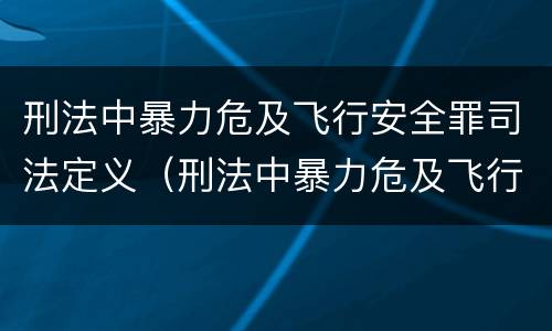 刑法中暴力危及飞行安全罪司法定义（刑法中暴力危及飞行安全罪司法定义是）