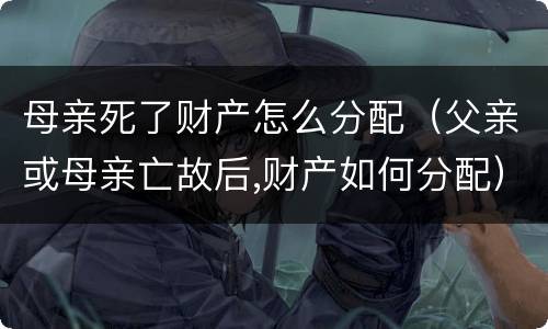 母亲死了财产怎么分配（父亲或母亲亡故后,财产如何分配）