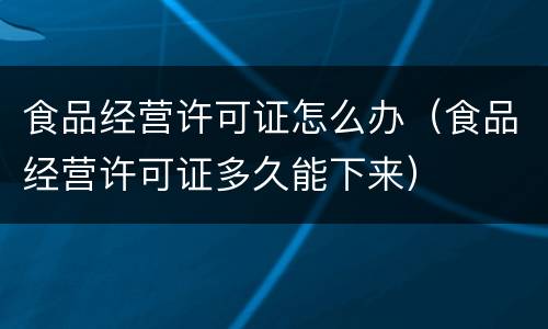 食品经营许可证怎么办（食品经营许可证多久能下来）