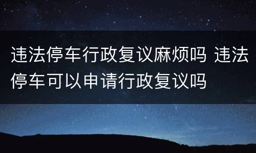 违法停车行政复议麻烦吗 违法停车可以申请行政复议吗