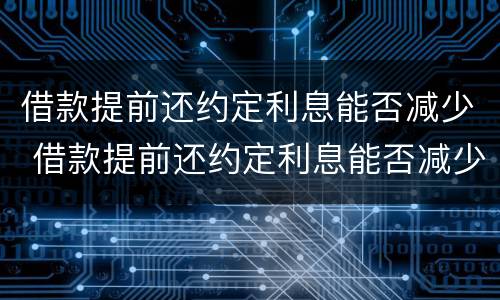 借款提前还约定利息能否减少 借款提前还约定利息能否减少损失