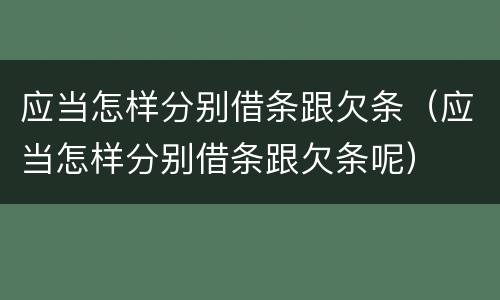 应当怎样分别借条跟欠条（应当怎样分别借条跟欠条呢）