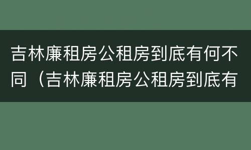 吉林廉租房公租房到底有何不同（吉林廉租房公租房到底有何不同呢）
