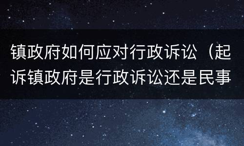 镇政府如何应对行政诉讼（起诉镇政府是行政诉讼还是民事诉讼）