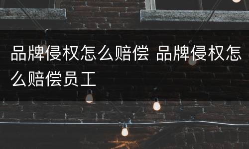 品牌侵权怎么赔偿 品牌侵权怎么赔偿员工