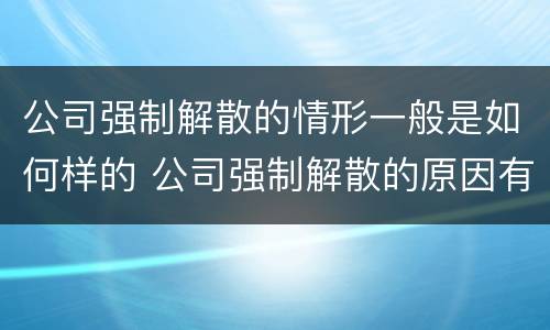 公司强制解散的情形一般是如何样的 公司强制解散的原因有哪些