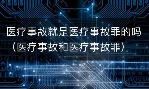 医疗事故就是医疗事故罪的吗（医疗事故和医疗事故罪）