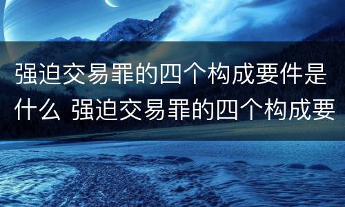 强迫交易罪的四个构成要件是什么 强迫交易罪的四个构成要件是什么