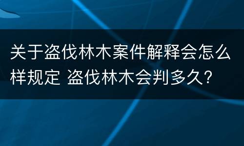 关于盗伐林木案件解释会怎么样规定 盗伐林木会判多久?