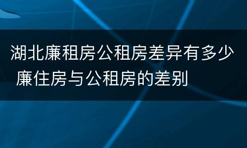 湖北廉租房公租房差异有多少 廉住房与公租房的差别