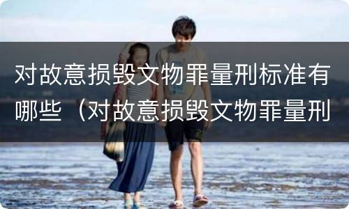 对故意损毁文物罪量刑标准有哪些（对故意损毁文物罪量刑标准有哪些规定）