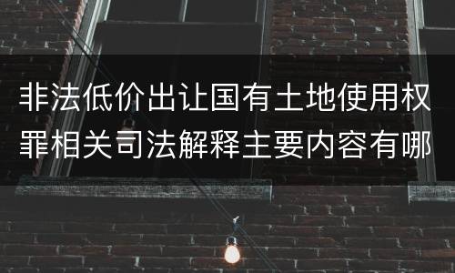 非法低价出让国有土地使用权罪相关司法解释主要内容有哪些