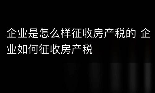 企业是怎么样征收房产税的 企业如何征收房产税
