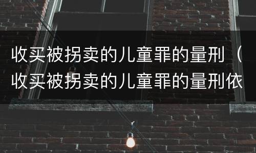 收买被拐卖的儿童罪的量刑（收买被拐卖的儿童罪的量刑依据）