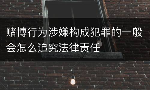 赌博行为涉嫌构成犯罪的一般会怎么追究法律责任