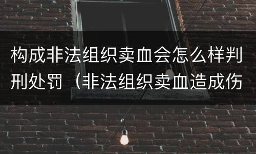 构成非法组织卖血会怎么样判刑处罚（非法组织卖血造成伤害构成什么罪）