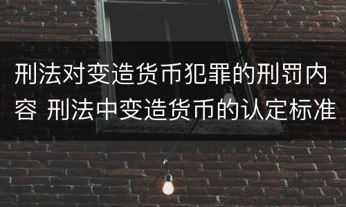 刑法对变造货币犯罪的刑罚内容 刑法中变造货币的认定标准为