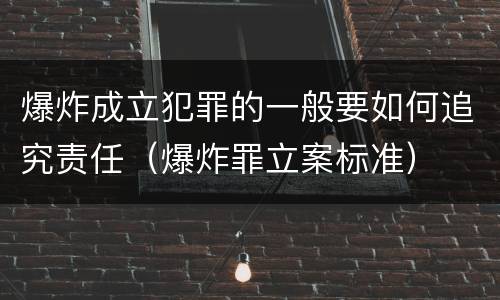 爆炸成立犯罪的一般要如何追究责任（爆炸罪立案标准）
