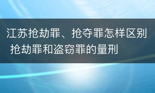 江苏抢劫罪、抢夺罪怎样区别 抢劫罪和盗窃罪的量刑