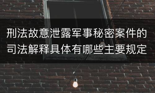 刑法故意泄露军事秘密案件的司法解释具体有哪些主要规定