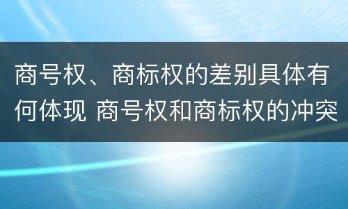 商号权、商标权的差别具体有何体现 商号权和商标权的冲突和解决